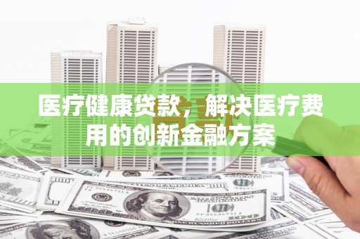 澳门半岛医疗健康贷款，解决医疗费用的创新金融方案