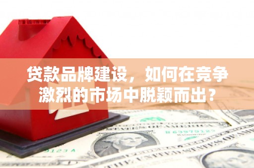 澳门半岛贷款品牌建设，如何在竞争激烈的市场中脱颖而出？